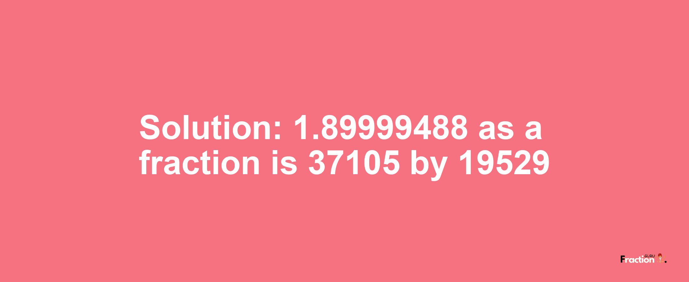 Solution:1.89999488 as a fraction is 37105/19529